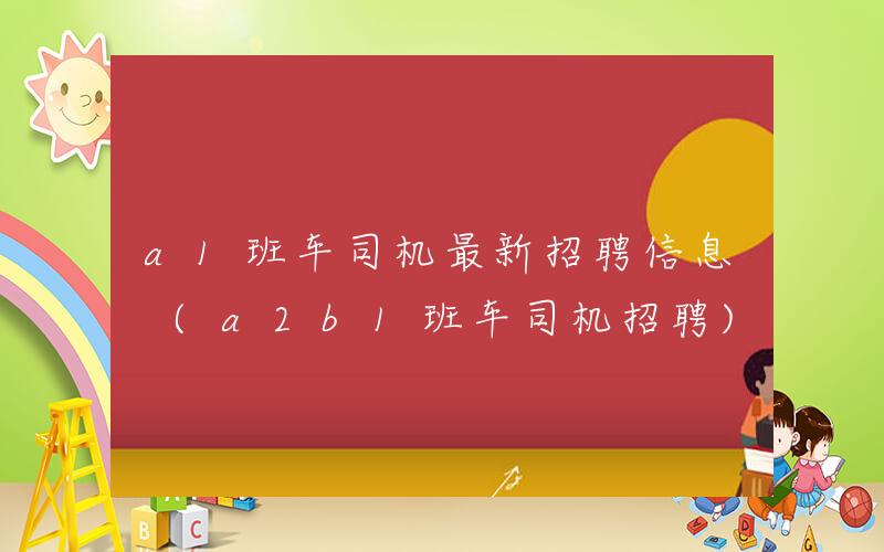 a1班车司机最新招聘信息 (a2b1班车司机招聘)